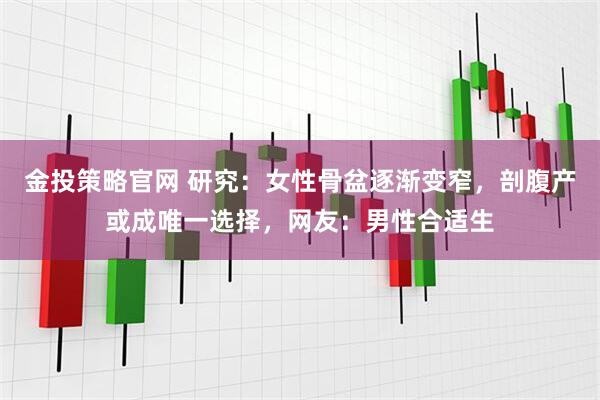 金投策略官网 研究：女性骨盆逐渐变窄，剖腹产或成唯一选择，网友：男性合适生