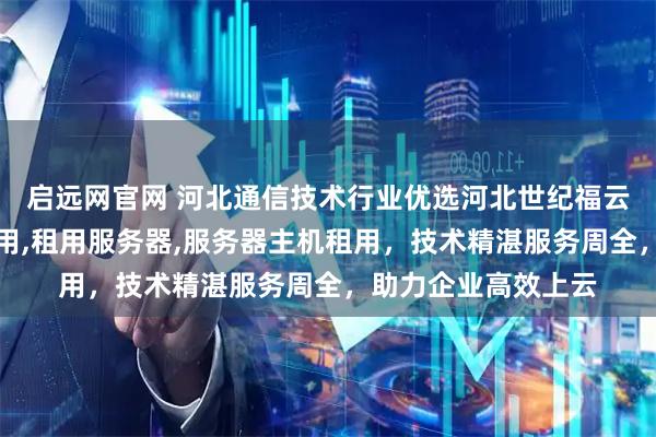 启远网官网 河北通信技术行业优选河北世纪福云，专注云服务器租用,租用服务器,服务器主机租用，技术精湛服务周全，助力企业高效上云
