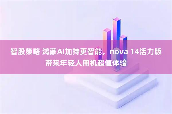 智股策略 鸿蒙AI加持更智能，nova 14活力版带来年轻人用机超值体验