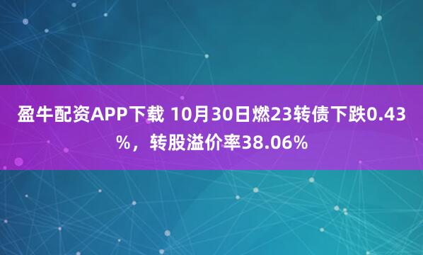 盈牛配资APP下载 10月30日燃23转债下跌0.43%,转股溢价率38.06%