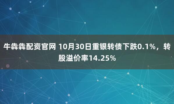 牛犇犇配资官网 10月30日重银转债下跌0.1%,转股溢价率14.25%