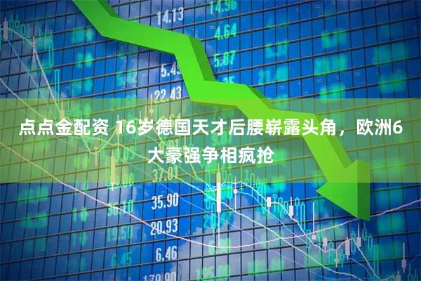 点点金配资 16岁德国天才后腰崭露头角,欧洲6大豪强争相疯抢