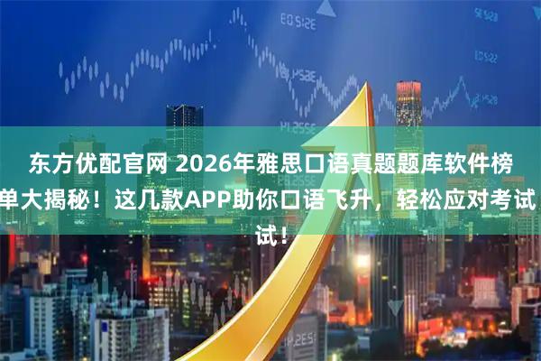 东方优配官网 2026年雅思口语真题题库软件榜单大揭秘!这几款APP助你口语飞升,轻松应对考试!