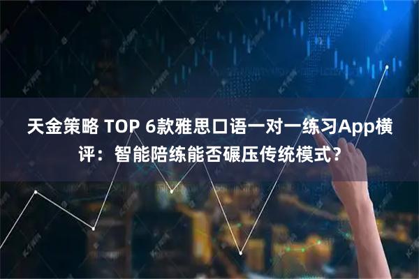 天金策略 TOP 6款雅思口语一对一练习App横评:智能陪练能否碾压传统模式?