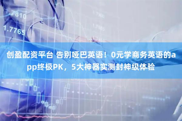 创盈配资平台 告别哑巴英语!0元学商务英语的app终极PK,5大神器实测封神级体验