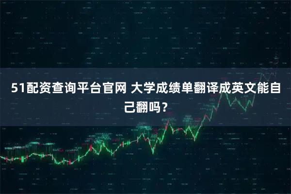 51配资查询平台官网 大学成绩单翻译成英文能自己翻吗?