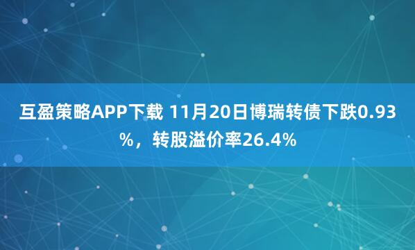互盈策略APP下载 11月20日博瑞转债下跌0.93%，转股溢价率26.4%