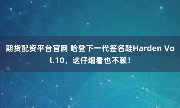 期货配资平台官网 哈登下一代签名鞋Harden Vol.10，这仔细看也不赖！
