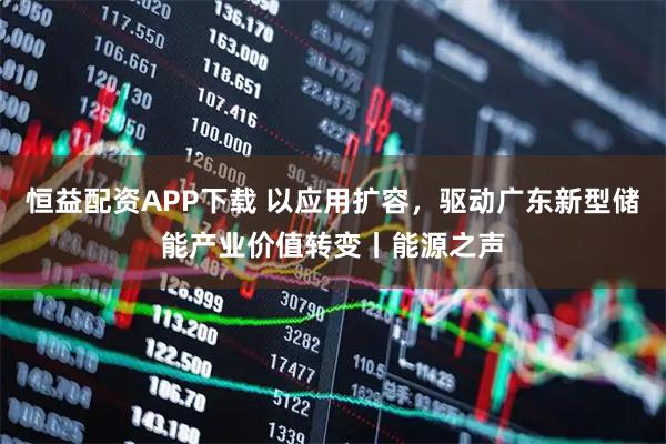 恒益配资APP下载 以应用扩容,驱动广东新型储能产业价值转变丨能源之声