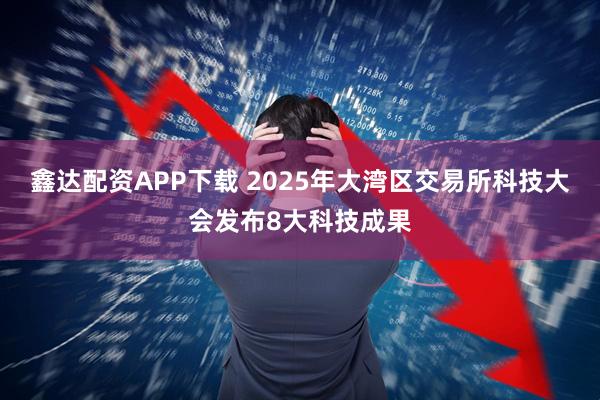鑫达配资APP下载 2025年大湾区交易所科技大会发布8大科技成果