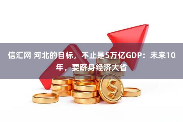信汇网 河北的目标，不止是5万亿GDP：未来10年，要跻身经济大省