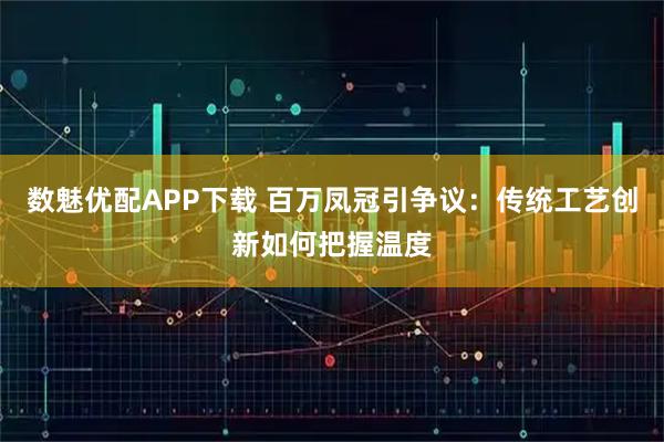 数魅优配APP下载 百万凤冠引争议:传统工艺创新如何把握温度