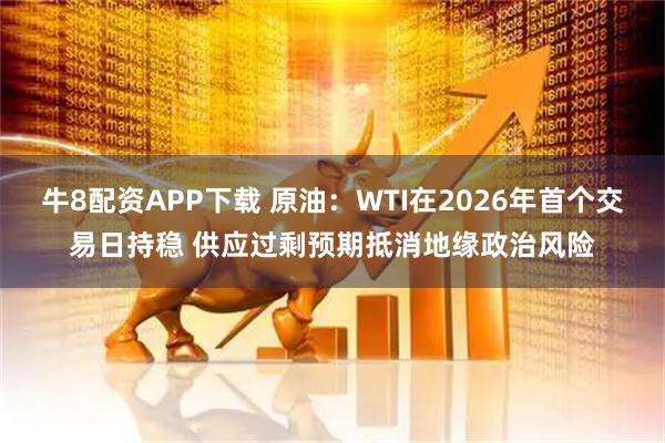 牛8配资APP下载 原油：WTI在2026年首个交易日持稳 供应过剩预期抵消地缘政治风险