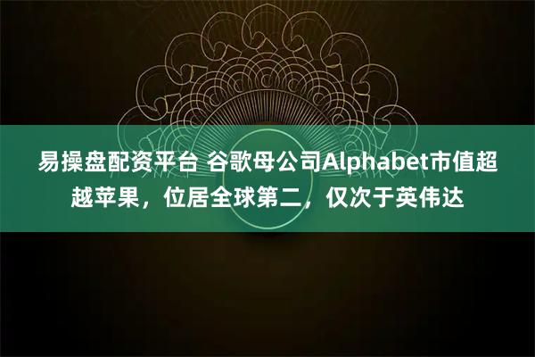 易操盘配资平台 谷歌母公司Alphabet市值超越苹果，位居全球第二，仅次于英伟达