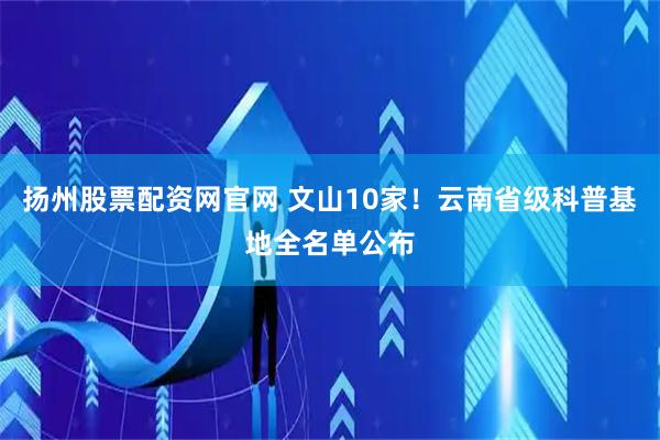 扬州股票配资网官网 文山10家！云南省级科普基地全名单公布