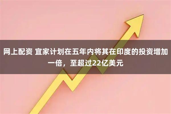 网上配资 宜家计划在五年内将其在印度的投资增加一倍，至超过22亿美元