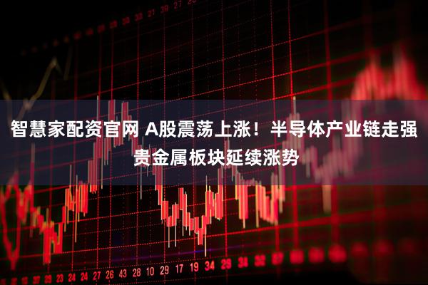 智慧家配资官网 A股震荡上涨！半导体产业链走强 贵金属板块延续涨势