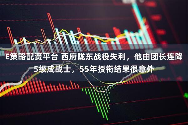 E策略配资平台 西府陇东战役失利，他由团长连降5级成战士，55年授衔结果很意外