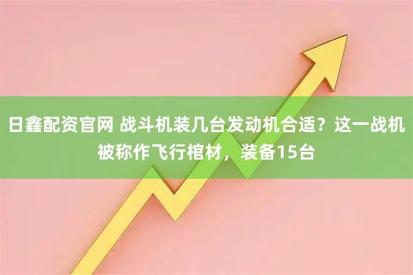 日鑫配资官网 战斗机装几台发动机合适？这一战机被称作飞行棺材，装备15台