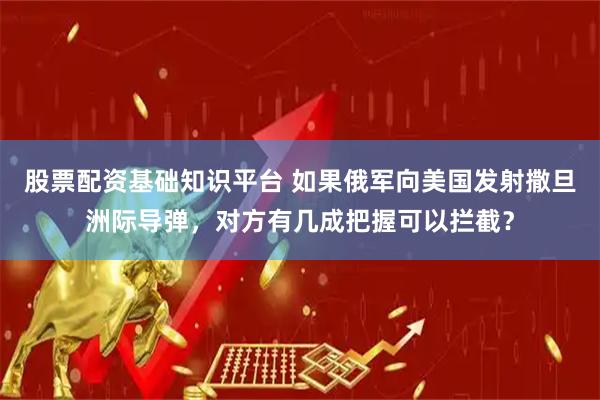 股票配资基础知识平台 如果俄军向美国发射撒旦洲际导弹，对方有几成把握可以拦截？