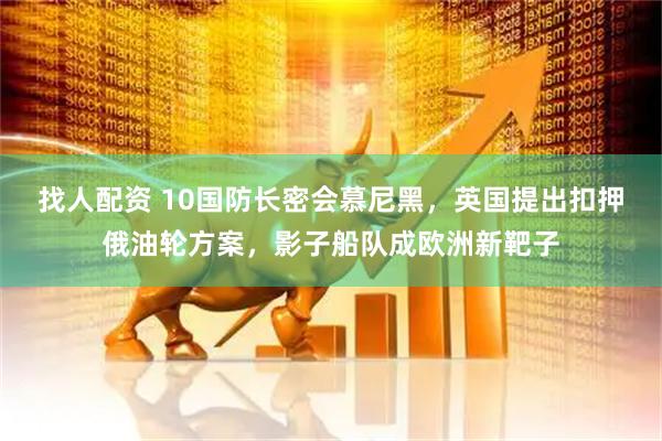 找人配资 10国防长密会慕尼黑，英国提出扣押俄油轮方案，影子船队成欧洲新靶子