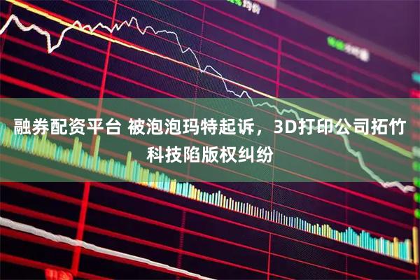 融券配资平台 被泡泡玛特起诉，3D打印公司拓竹科技陷版权纠纷
