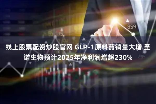 线上股票配资炒股官网 GLP-1原料药销量大增 圣诺生物预计2025年净利润增超230%