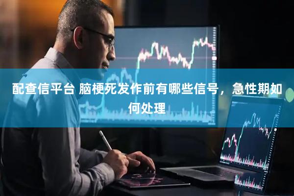 配查信平台 脑梗死发作前有哪些信号，急性期如何处理