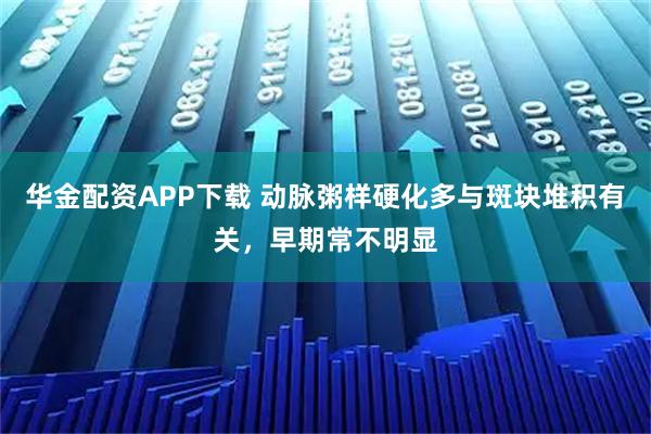 华金配资APP下载 动脉粥样硬化多与斑块堆积有关，早期常不明显