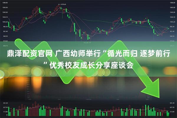 鼎泽配资官网 广西幼师举行“循光而归 逐梦前行”优秀校友成长分享座谈会