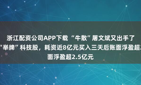 浙江配资公司APP下载 “牛散”屠文斌又出手了！全家“举牌”科技股，耗资近8亿元买入三天后账面浮盈超2.5亿元