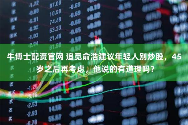 牛博士配资官网 追觅俞浩建议年轻人别炒股，45 岁之后再考虑，他说的有道理吗？