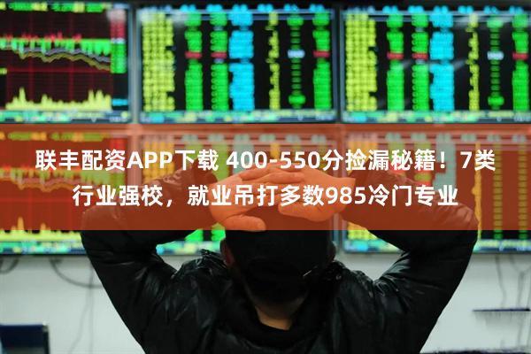 联丰配资APP下载 400‑550分捡漏秘籍！7类行业强校，就业吊打多数985冷门专业