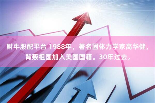 财牛股配平台 1988年，著名固体力学家高华健，背叛祖国加入美国国籍。30年过去，